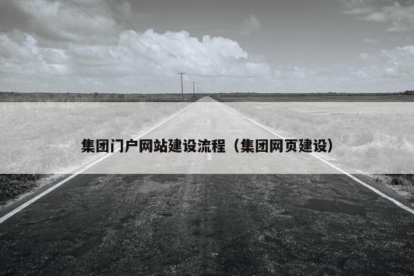 集团门户网站建设流程（集团网页建设）