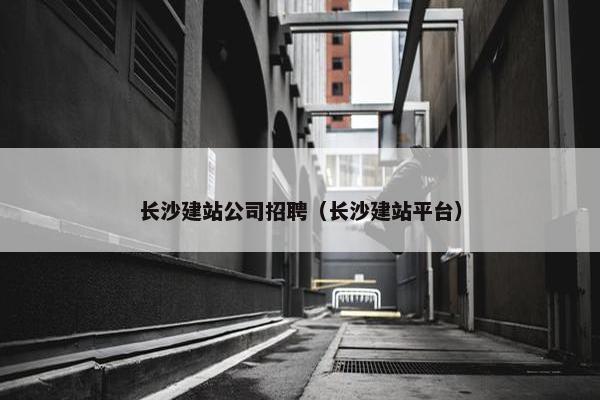 长沙建站公司招聘（长沙建站平台）