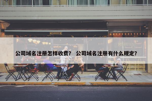 公司域名注册怎样收费？ 公司域名注册有什么规定？