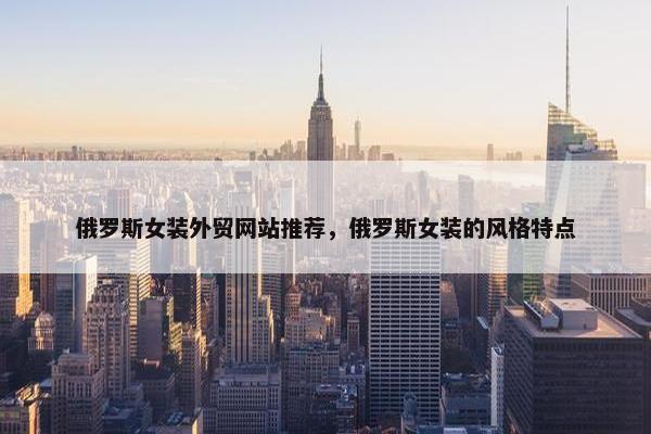 俄罗斯女装外贸网站推荐，俄罗斯女装的风格特点