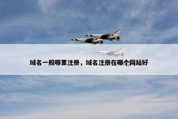 域名一般哪里注册，域名注册在哪个网站好