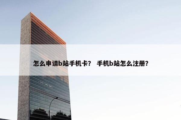 怎么申请b站手机卡？ 手机b站怎么注册？
