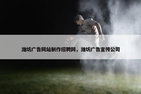 潍坊广告网站制作招聘网，潍坊广告宣传公司