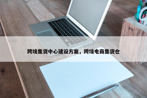 跨境集货中心建设方案，跨境电商集货仓