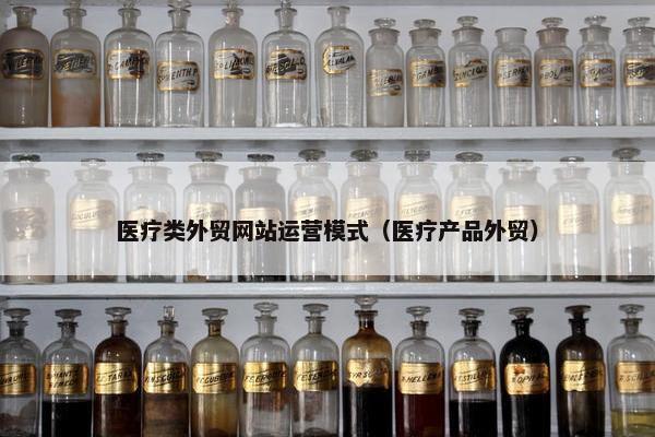 医疗类外贸网站运营模式（医疗产品外贸）