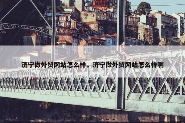 济宁做外贸网站怎么样，济宁做外贸网站怎么样啊