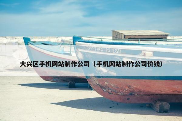 大兴区手机网站制作公司（手机网站制作公司价钱）