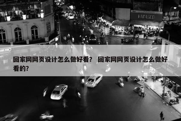 回家网网页设计怎么做好看？ 回家网网页设计怎么做好看的？