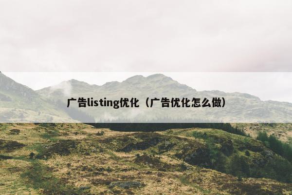 广告listing优化（广告优化怎么做）