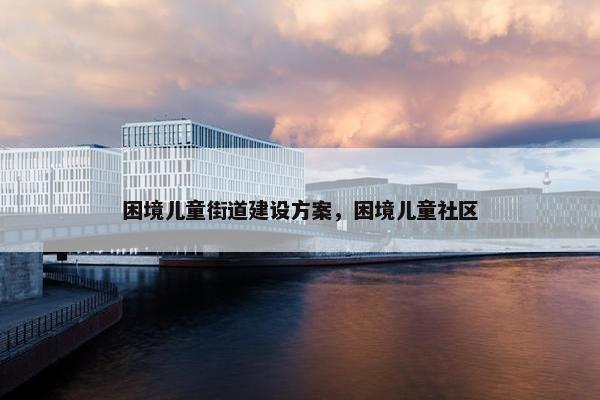 困境儿童街道建设方案，困境儿童社区