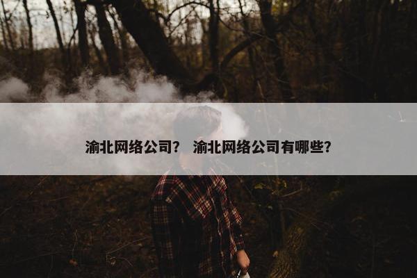 渝北网络公司？ 渝北网络公司有哪些？
