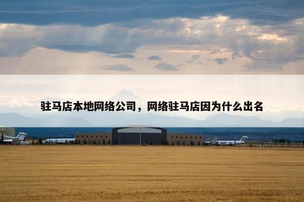 驻马店本地网络公司，网络驻马店因为什么出名