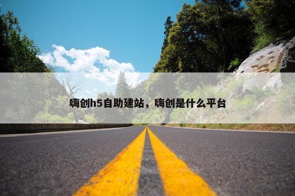 嗨创h5自助建站，嗨创是什么平台