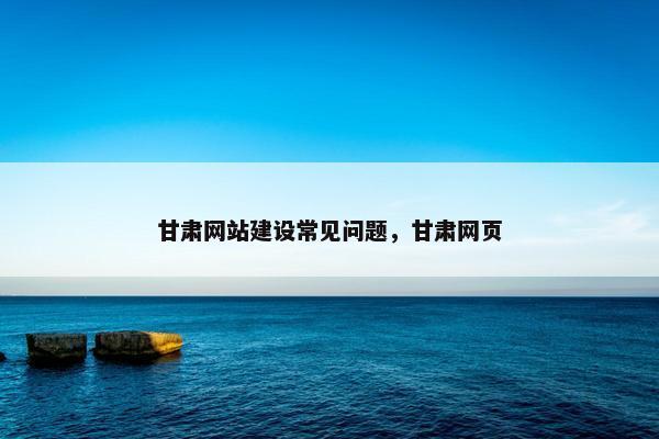 甘肃网站建设常见问题，甘肃网页