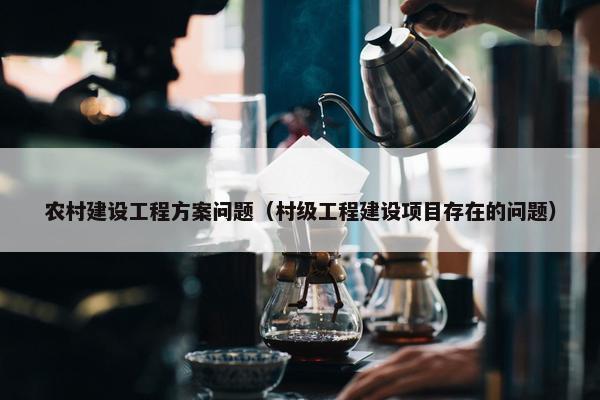 农村建设工程方案问题（村级工程建设项目存在的问题）