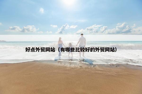 好点外贸网站（有哪些比较好的外贸网站）